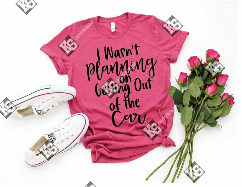 I Wasn't Planning on Getting Out the Car Tee - KSBCustomTeesandThings